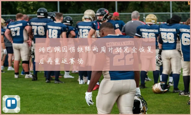 姆巴佩因伤缺阵两周计划完全恢复后再重返赛场