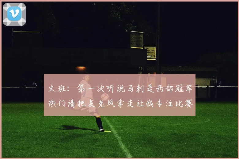 文班：第一次听说马刺是西部冠军热门请把麦克风拿走让我专注比赛