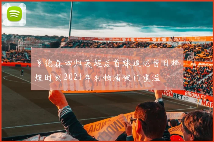 亨德森回归英超后首球追忆昔日辉煌时刻2021年利物浦破门重温
