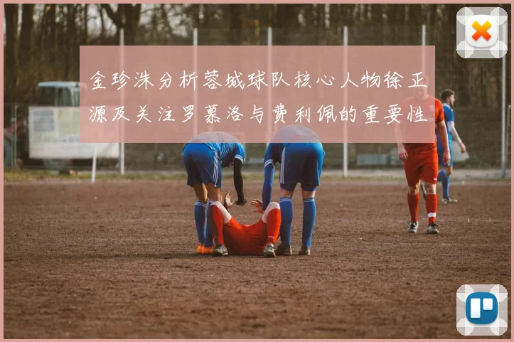 金珍洙分析蓉城球队核心人物徐正源及关注罗慕洛与费利佩的重要性