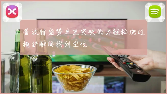 香波特盛赞库里突破能力轻松绕过掩护瞬间找到空位