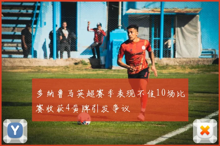 多纳鲁马英超赛季表现不佳10场比赛收获4黄牌引发争议