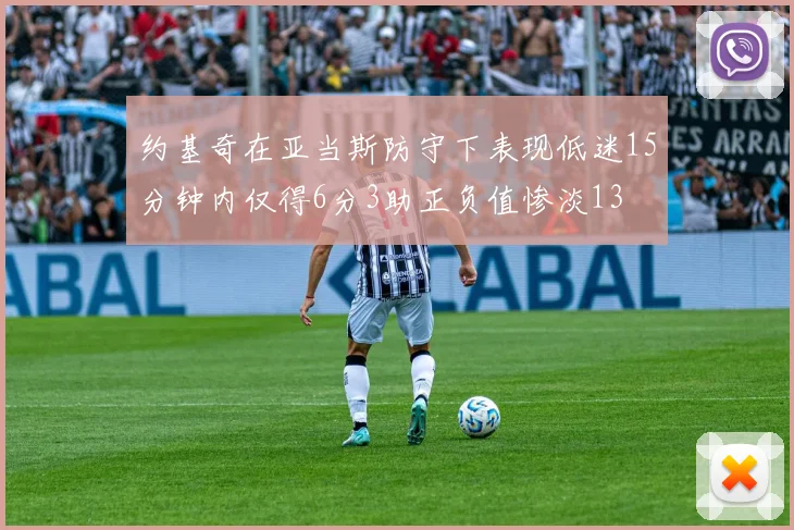 约基奇在亚当斯防守下表现低迷15分钟内仅得6分3助正负值惨淡13