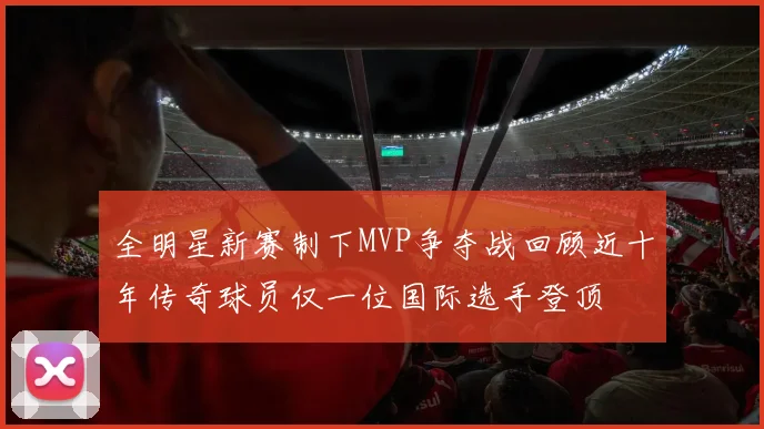 全明星新赛制下MVP争夺战回顾近十年传奇球员仅一位国际选手登顶
