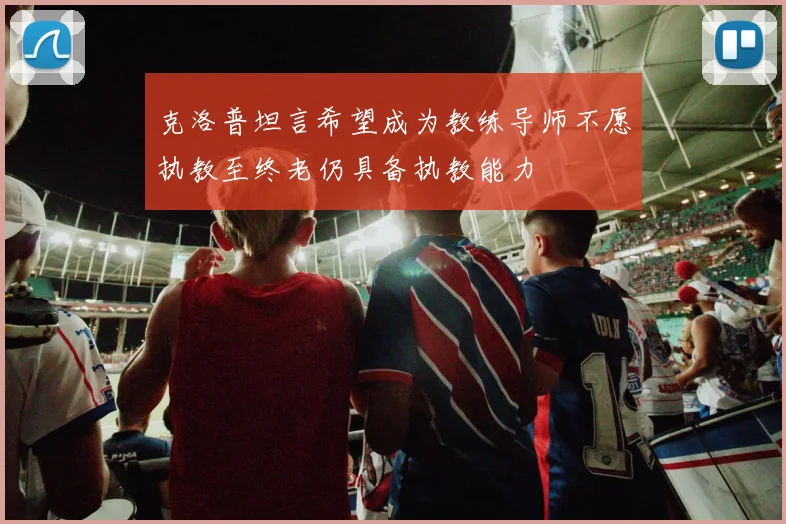 克洛普坦言希望成为教练导师不愿执教至终老仍具备执教能力