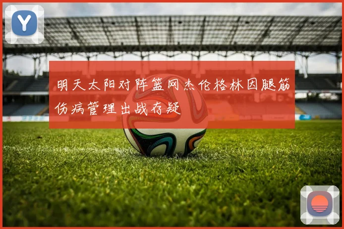 明天太阳对阵篮网杰伦格林因腿筋伤病管理出战存疑