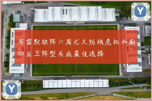 布雷默缺阵六周尤文防线危机加剧四后卫阵型或成最佳选择
