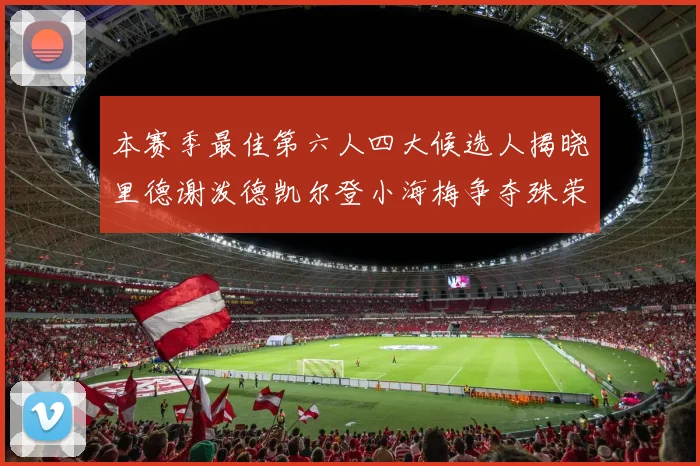 本赛季最佳第六人四大候选人揭晓里德谢泼德凯尔登小海梅争夺殊荣