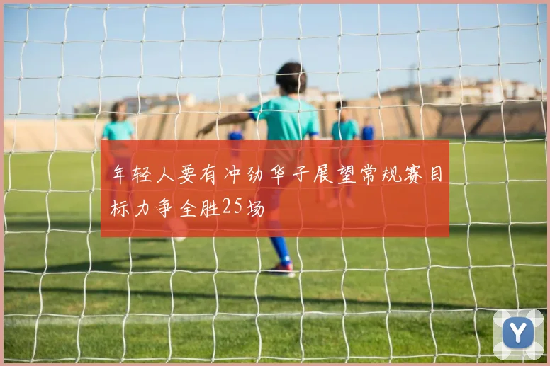 年轻人要有冲劲华子展望常规赛目标力争全胜25场