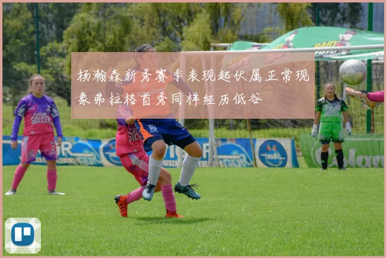 杨瀚森新秀赛季表现起伏属正常现象弗拉格首秀同样经历低谷