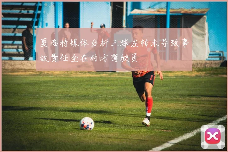 夏洛特媒体分析三球左转未导致事故责任全在对方驾驶员