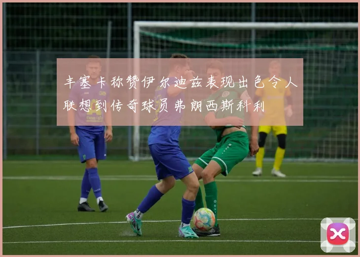 丰塞卡称赞伊尔迪兹表现出色令人联想到传奇球员弗朗西斯科利