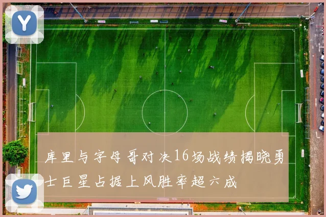 库里与字母哥对决16场战绩揭晓勇士巨星占据上风胜率超六成