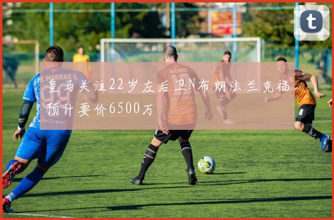 皇马关注22岁左后卫N布朗法兰克福预计要价6500万
