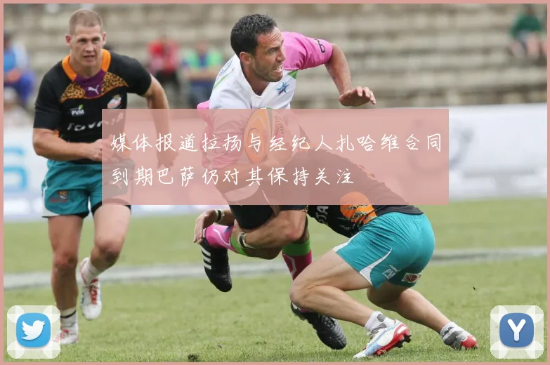 媒体报道拉扬与经纪人扎哈维合同到期巴萨仍对其保持关注