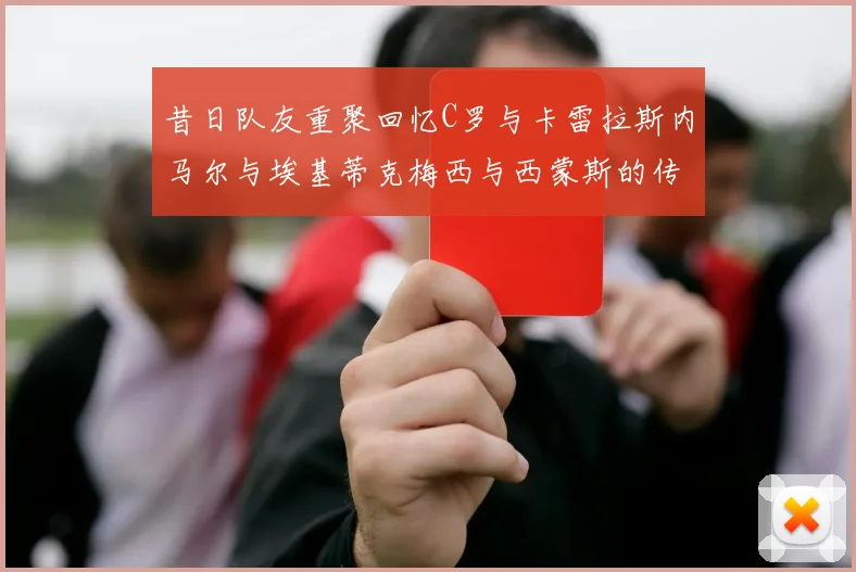 昔日队友重聚回忆C罗与卡雷拉斯内马尔与埃基蒂克梅西与西蒙斯的传奇故事