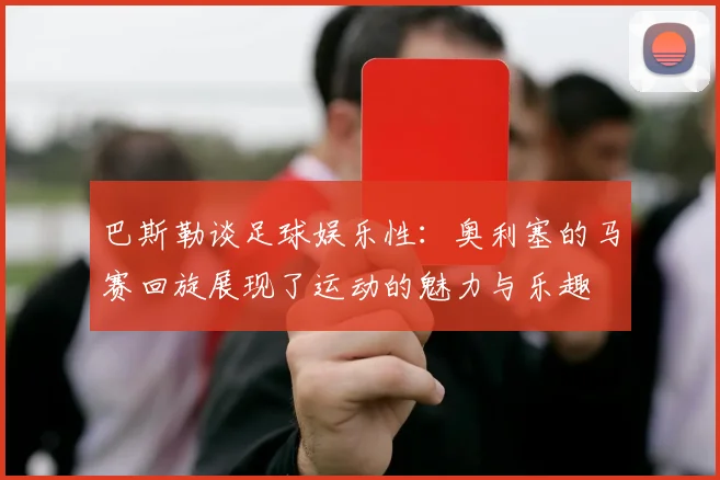 巴斯勒谈足球娱乐性：奥利塞的马赛回旋展现了运动的魅力与乐趣