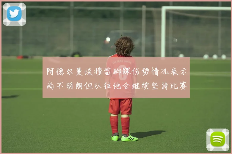 阿德尔曼谈穆雷脚踝伤势情况表示尚不明朗但以往他会继续坚持比赛