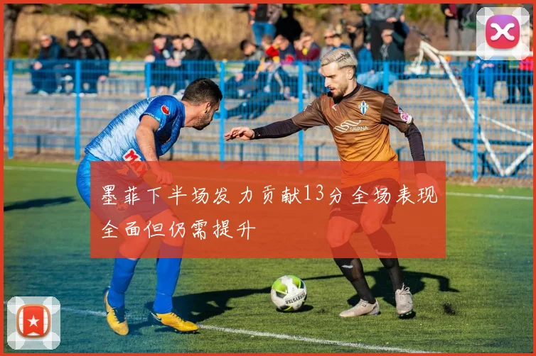 墨菲下半场发力贡献13分全场表现全面但仍需提升