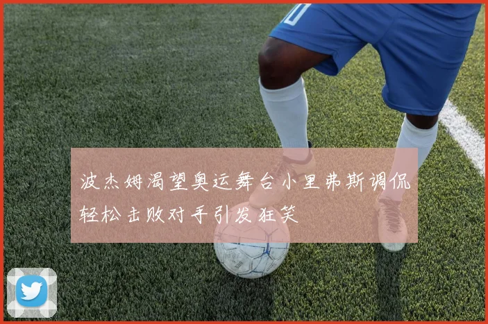 波杰姆渴望奥运舞台小里弗斯调侃轻松击败对手引发狂笑