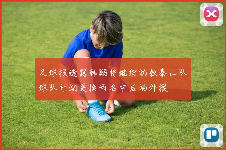 足球报透露韩鹏将继续执教泰山队球队计划更换两名中后场外援