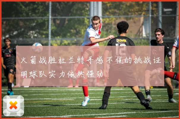 火箭战胜杜兰特手感不佳的挑战证明球队实力依然强劲