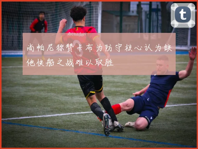 尚帕尼称赞卡布为防守核心认为缺他快船之战难以取胜