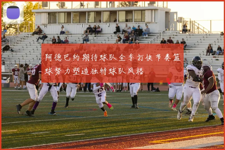 阿德巴约期待球队全季打快节奏篮球努力塑造独特球队风格