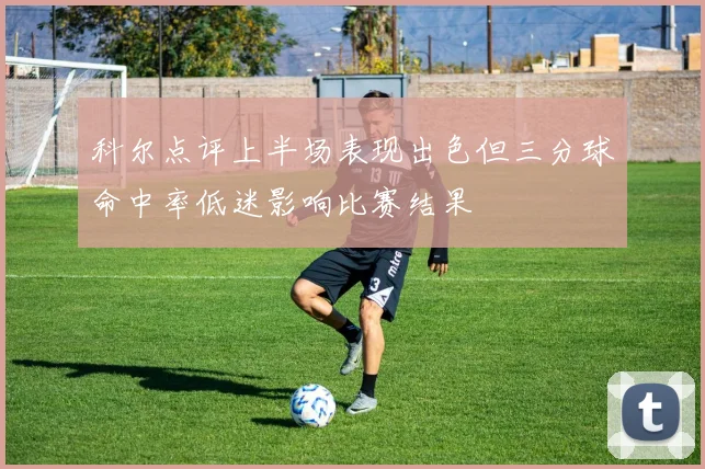 科尔点评上半场表现出色但三分球命中率低迷影响比赛结果