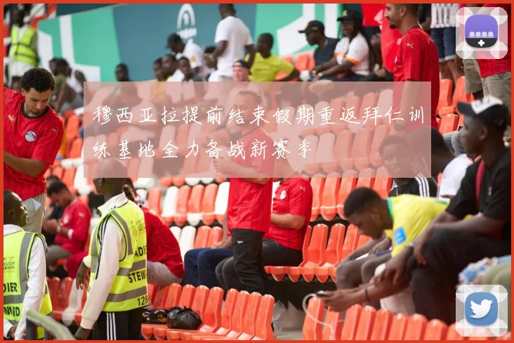 穆西亚拉提前结束假期重返拜仁训练基地全力备战新赛季