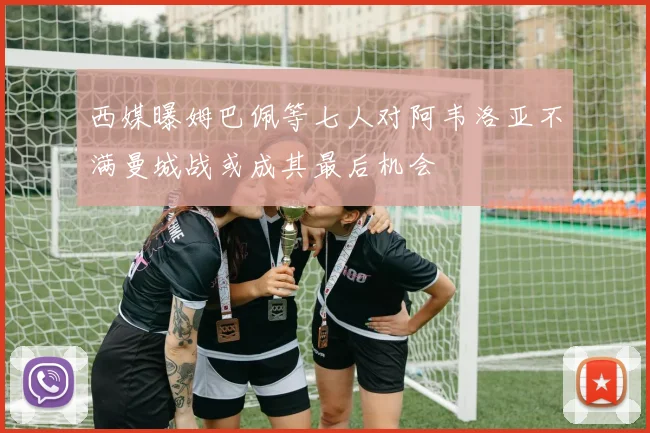 西媒曝姆巴佩等七人对阿韦洛亚不满曼城战或成其最后机会