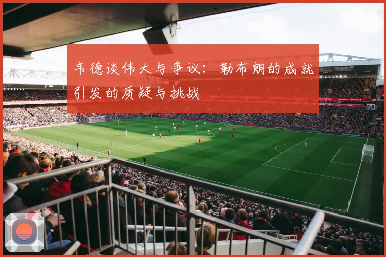 韦德谈伟大与争议：勒布朗的成就引发的质疑与挑战