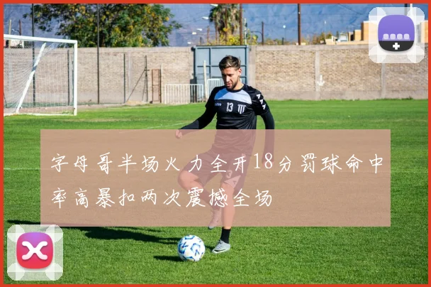 字母哥半场火力全开18分罚球命中率高暴扣两次震撼全场