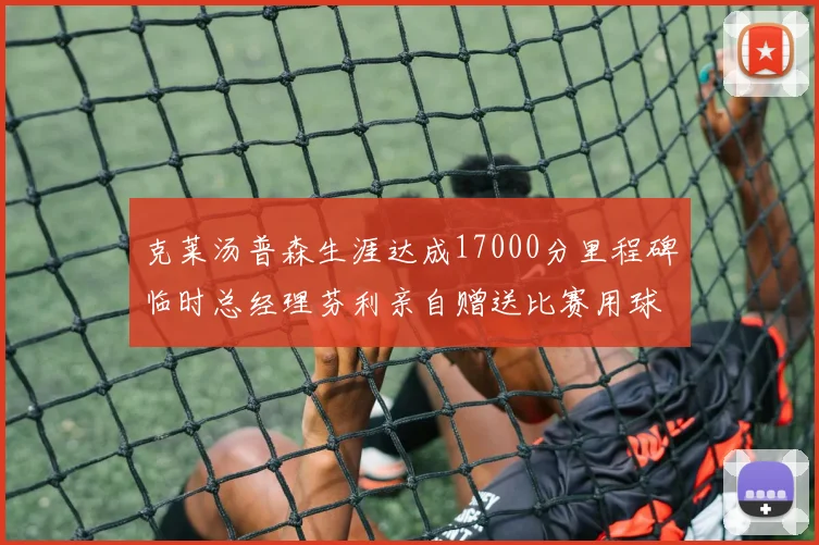 克莱汤普森生涯达成17000分里程碑临时总经理芬利亲自赠送比赛用球