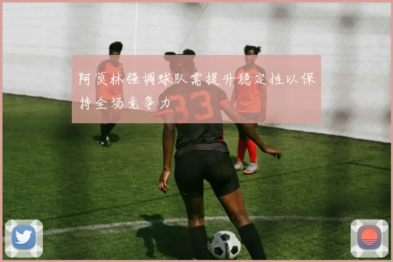 阿莫林强调球队需提升稳定性以保持全场竞争力
