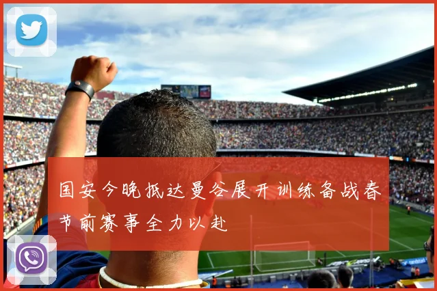 国安今晚抵达曼谷展开训练备战春节前赛事全力以赴