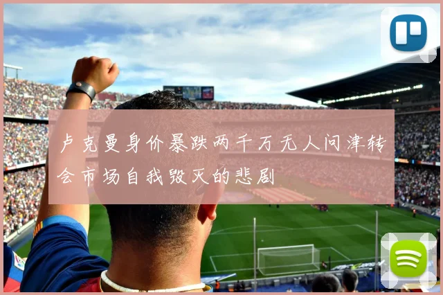 卢克曼身价暴跌两千万无人问津转会市场自我毁灭的悲剧