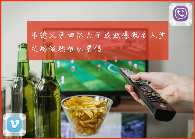 韦德父亲回忆儿子成就感慨名人堂之路依然难以置信