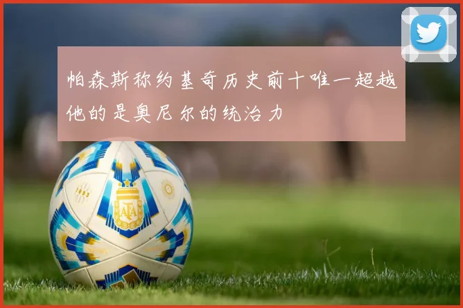 帕森斯称约基奇历史前十唯一超越他的是奥尼尔的统治力